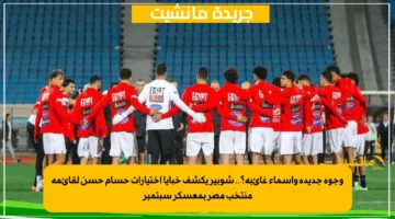 وجوه جديدة وأسماء غائبة؟.. شوبير يكشف خبايا اختيارات حسام حسن لقائمة منتخب مصر بمعسكر سبتمبر 1